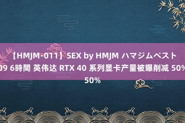 【HMJM-011】SEX by HMJM ハマジムベスト09 6時間 英伟达 RTX 40 系列显卡产量被曝削减 50%