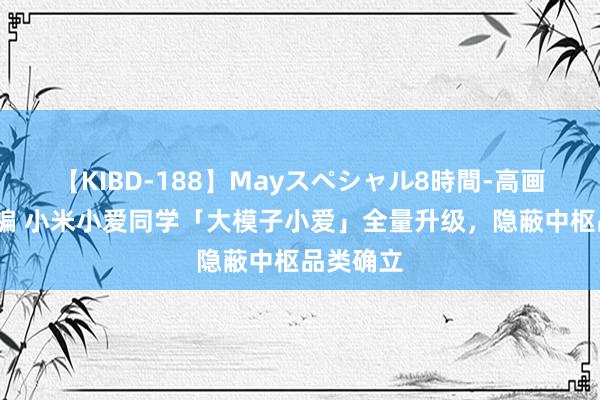 【KIBD-188】Mayスペシャル8時間-高画質-特別編 小米小爱同学「大模子小爱」全量升级，隐蔽中枢品类确立