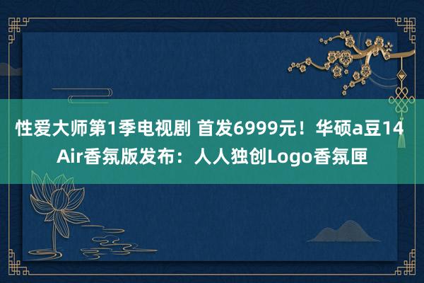 性爱大师第1季电视剧 首发6999元！华硕a豆14 Air香氛版发布：人人独创Logo香氛匣