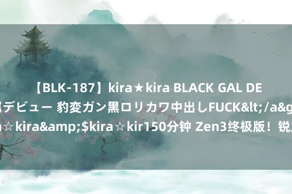 【BLK-187】kira★kira BLACK GAL DEBUT 日焼け黒ギャル専属デビュー 豹変ガン黒ロリカワ中出しFUCK</a>2014-10-19kira☆kira&$kira☆kir150分钟 Zen3终极版！锐龙5000XT也推迟了 8月15日重逢