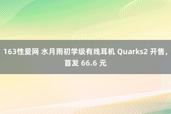 163性爱网 水月雨初学级有线耳机 Quarks2 开售，首发 66.6 元