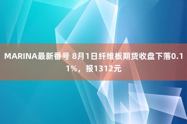 MARINA最新番号 8月1日纤维板期货收盘下落0.11%，报1312元