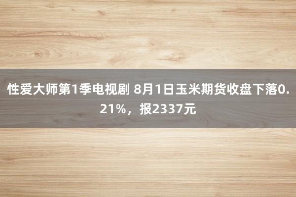 性爱大师第1季电视剧 8月1日玉米期货收盘下落0.21%，报2337元