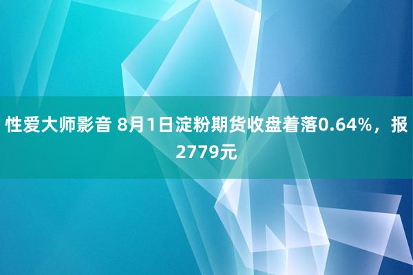 性爱大师影音 8月1日淀粉期货收盘着落0.64%，报2779元