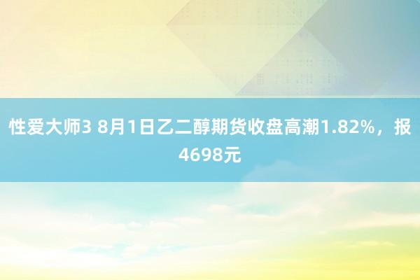 性爱大师3 8月1日乙二醇期货收盘高潮1.82%，报4698元