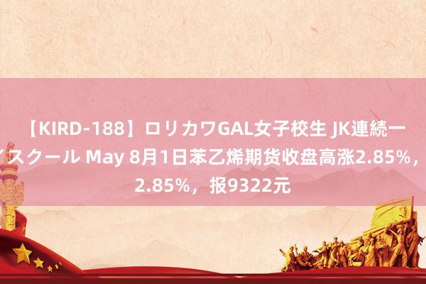 【KIRD-188】ロリカワGAL女子校生 JK連続一撃顔射ハイスクール May 8月1日苯乙烯期货收盘高涨2.85%，报9322元