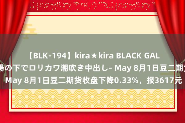 【BLK-194】kira★kira BLACK GAL 黒ギャル青姦露出-灼熱太陽の下でロリカワ潮吹き中出し- May 8月1日豆二期货收盘下降0.33%，报3617元