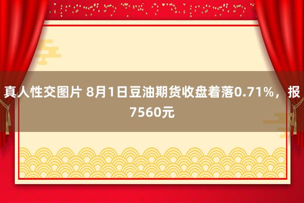 真人性交图片 8月1日豆油期货收盘着落0.71%，报7560元