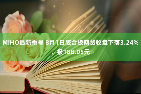 MIHO最新番号 8月1日胶合板期货收盘下落3.24%，报188.05元