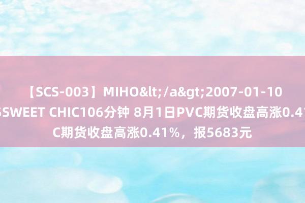 【SCS-003】MIHO</a>2007-01-10h.m.p&$SWEET CHIC106分钟 8月1日PVC期货收盘高涨0.41%，报5683元