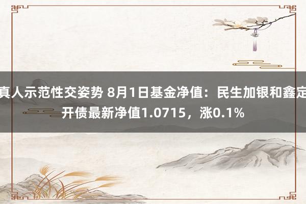 真人示范性交姿势 8月1日基金净值：民生加银和鑫定开债最新净值1.0715，涨0.1%