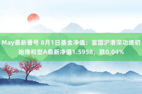 May最新番号 8月1日基金净值：富国沪港深功绩初始搀和型A最新净值1.5958，跌0.04%