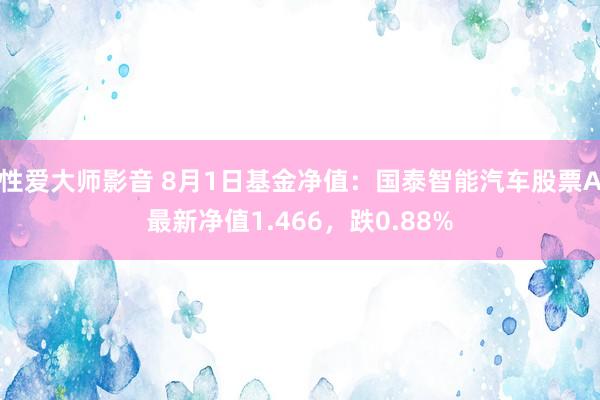 性爱大师影音 8月1日基金净值：国泰智能汽车股票A最新净值1.466，跌0.88%