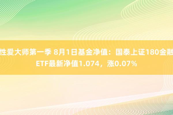 性爱大师第一季 8月1日基金净值：国泰上证180金融ETF最新净值1.074，涨0.07%