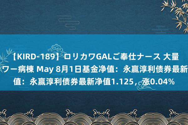 【KIRD-189】ロリカワGALご奉仕ナース 大量ぶっかけザーメンシャワー病棟 May 8月1日基金净值：永赢淳利债券最新净值1.125，涨0.04%