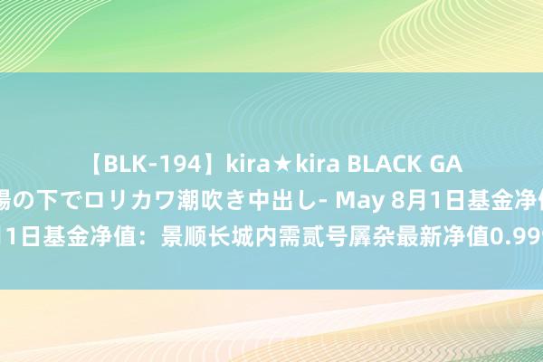 【BLK-194】kira★kira BLACK GAL 黒ギャル青姦露出-灼熱太陽の下でロリカワ潮吹き中出し- May 8月1日基金净值：景顺长城内需贰号羼杂最新净值0.999，跌2.25%