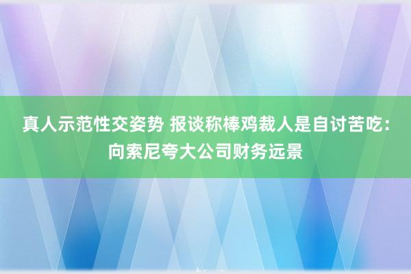 真人示范性交姿势 报谈称棒鸡裁人是自讨苦吃：向索尼夸大公司财务远景