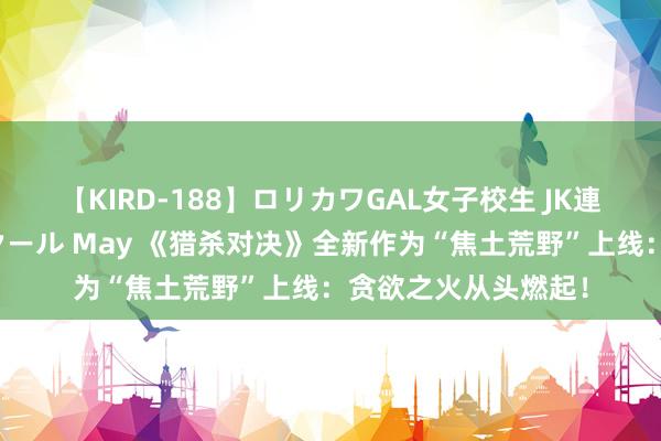 【KIRD-188】ロリカワGAL女子校生 JK連続一撃顔射ハイスクール May 《猎杀对决》全新作为“焦土荒野”上线：贪欲之火从头燃起！