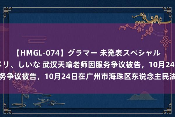 【HMGL-074】グラマー 未発表スペシャル 7 ゆず、MARIA、アメリ、しいな 武汉天喻老师因服务争议被告，10月24日在广州市海珠区东说念主民法院审理