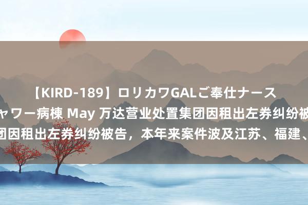 【KIRD-189】ロリカワGALご奉仕ナース 大量ぶっかけザーメンシャワー病棟 May 万达营业处置集团因租出左券纠纷被告，本年来案件波及江苏、福建、广东等地