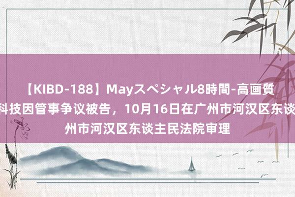 【KIBD-188】Mayスペシャル8時間-高画質-特別編 乐刷科技因管事争议被告，10月16日在广州市河汉区东谈主民法院审理