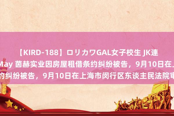 【KIRD-188】ロリカワGAL女子校生 JK連続一撃顔射ハイスクール May 茵赫实业因房屋租借条约纠纷被告，9月10日在上海市闵行区东谈主民法院审理