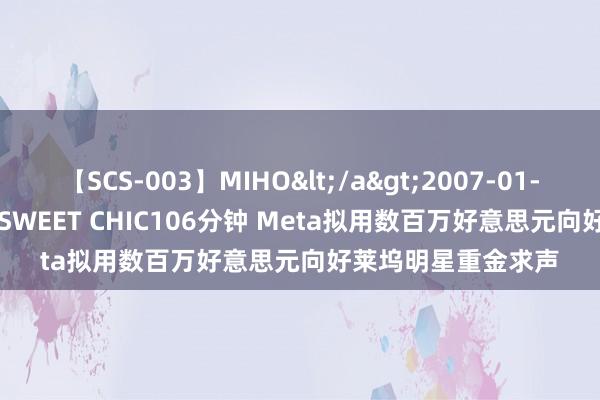 【SCS-003】MIHO</a>2007-01-10h.m.p&$SWEET CHIC106分钟 Meta拟用数百万好意思元向好莱坞明星重金求声