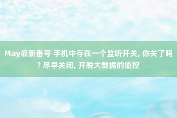 May最新番号 手机中存在一个监听开关， 你关了吗? 尽早关闭， 开脱大数据的监控