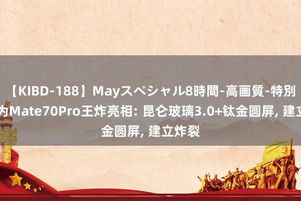 【KIBD-188】Mayスペシャル8時間-高画質-特別編 华为Mate70Pro王炸亮相: 昆仑玻璃3.0+钛金圆屏， 建立炸裂