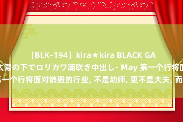 【BLK-194】kira★kira BLACK GAL 黒ギャル青姦露出-灼熱太陽の下でロリカワ潮吹き中出し- May 第一个行将面对销毁的行业， 不是幼师， 更不是大夫， 而是逍遥三宝