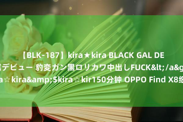 【BLK-187】kira★kira BLACK GAL DEBUT 日焼け黒ギャル専属デビュー 豹変ガン黒ロリカワ中出しFUCK</a>2014-10-19kira☆kira&$kira☆kir150分钟 OPPO Find X8细节曝光: 性能超强无东谈主能敌!