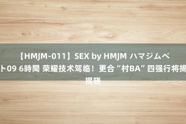 【HMJM-011】SEX by HMJM ハマジムベスト09 6時間 荣耀技术驾临！更合“村BA”四强行将揭晓