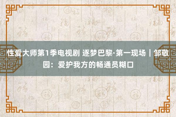 性爱大师第1季电视剧 逐梦巴黎·第一现场｜邹敬园：爱护我方的畅通员糊口