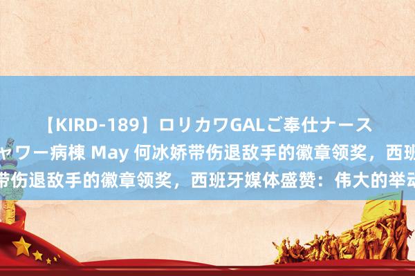 【KIRD-189】ロリカワGALご奉仕ナース 大量ぶっかけザーメンシャワー病棟 May 何冰娇带伤退敌手的徽章领奖，西班牙媒体盛赞：伟大的举动