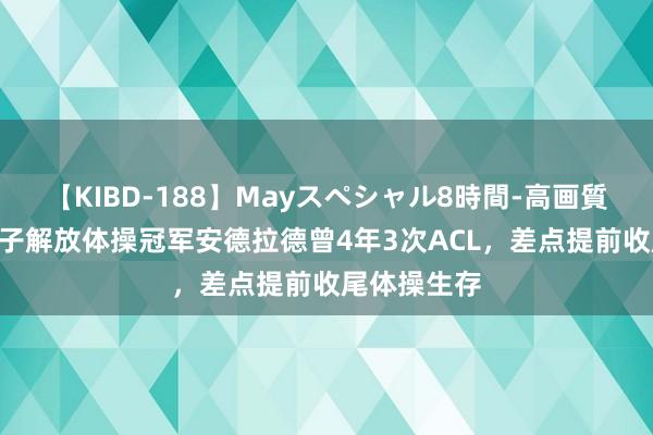 【KIBD-188】Mayスペシャル8時間-高画質-特別編 女子解放体操冠军安德拉德曾4年3次ACL，差点提前收尾体操生存