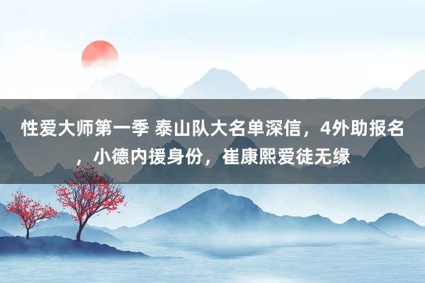 性爱大师第一季 泰山队大名单深信，4外助报名，小德内援身份，崔康熙爱徒无缘