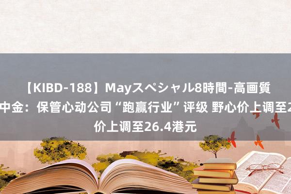 【KIBD-188】Mayスペシャル8時間-高画質-特別編 中金：保管心动公司“跑赢行业”评级 野心价上调至26.4港元