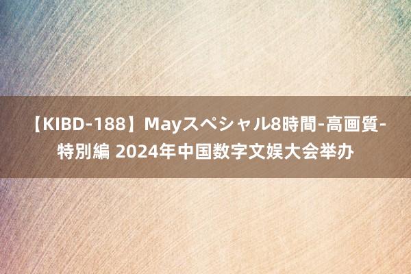 【KIBD-188】Mayスペシャル8時間-高画質-特別編 2024年中国数字文娱大会举办