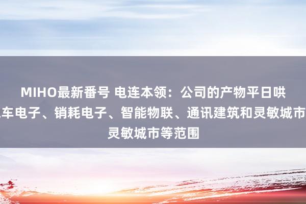 MIHO最新番号 电连本领：公司的产物平日哄骗于汽车电子、销耗电子、智能物联、通讯建筑和灵敏城市等范围