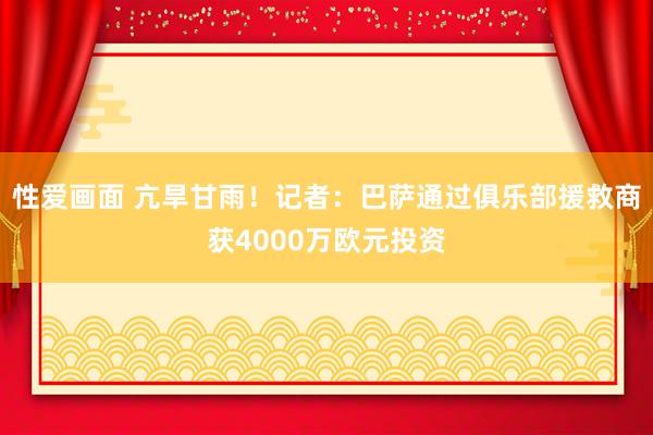 性爱画面 亢旱甘雨！记者：巴萨通过俱乐部援救商获4000万欧元投资