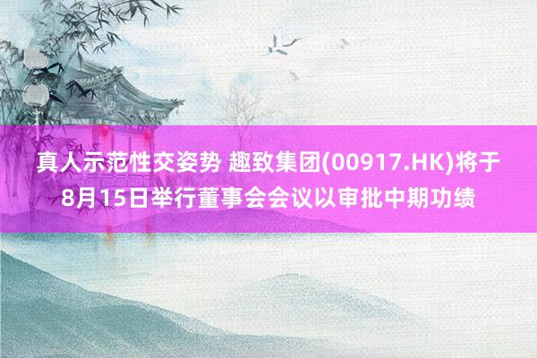 真人示范性交姿势 趣致集团(00917.HK)将于8月15日举行董事会会议以审批中期功绩