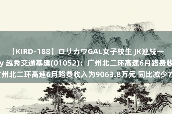 【KIRD-188】ロリカワGAL女子校生 JK連続一撃顔射ハイスクール May 越秀交通基建(01052)：广州北二环高速6月路费收入为9063.8万元 同比减少7.4%