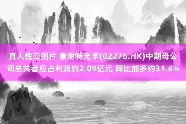 真人性交图片 康耐特光学(02276.HK)中期母公司总共者应占利润约2.09亿元 同比加多约31.6%