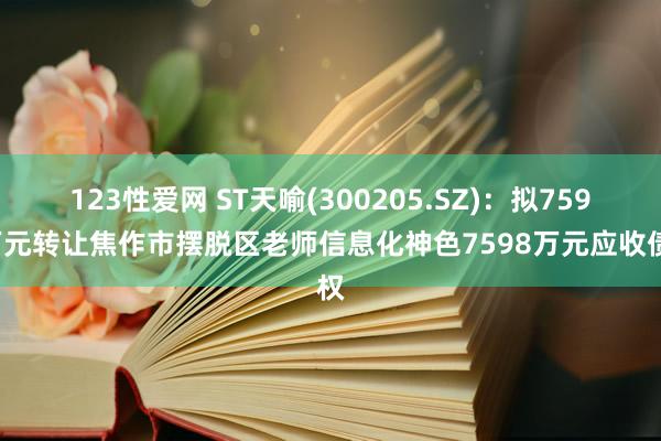 123性爱网 ST天喻(300205.SZ)：拟7598万元转让焦作市摆脱区老师信息化神色7598万元应收债权