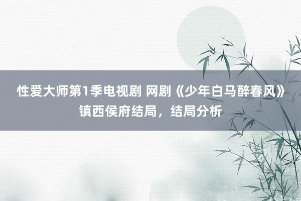 性爱大师第1季电视剧 网剧《少年白马醉春风》镇西侯府结局，结局分析