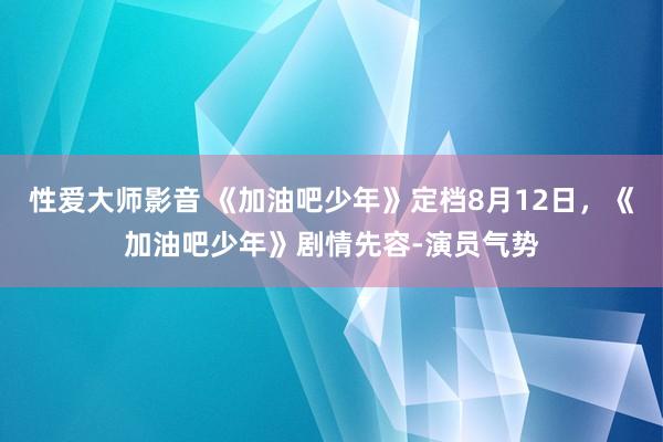 性爱大师影音 《加油吧少年》定档8月12日，《加油吧少年》剧情先容-演员气势