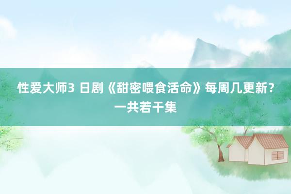 性爱大师3 日剧《甜密喂食活命》每周几更新？一共若干集