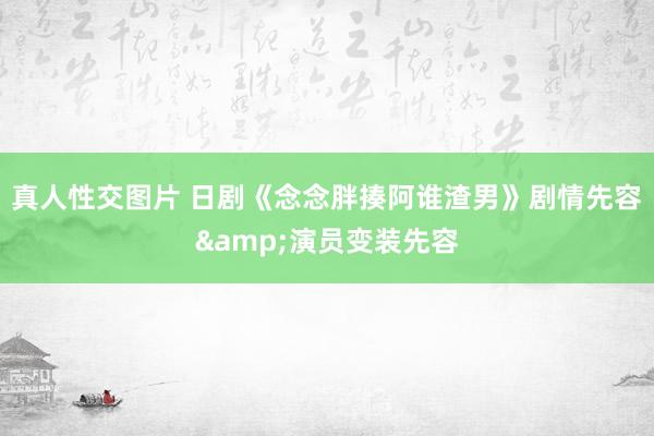 真人性交图片 日剧《念念胖揍阿谁渣男》剧情先容&演员变装先容