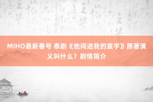 MIHO最新番号 泰剧《他闯进我的寰宇》原著演义叫什么？剧情简介