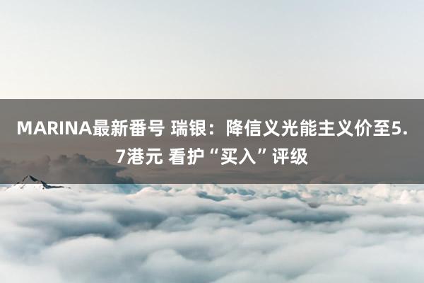 MARINA最新番号 瑞银：降信义光能主义价至5.7港元 看护“买入”评级